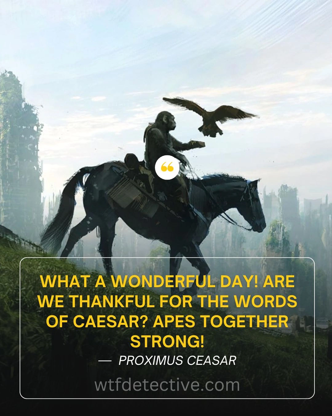 What a wonderful day! Are we thankful for the words of Caesar? Apes together strong!

Proximus Caesar Quotes from Kingdom of the Apes (2024) Movie quote, 'Kingdom of the Planet of the Apes' Movie Quotes
